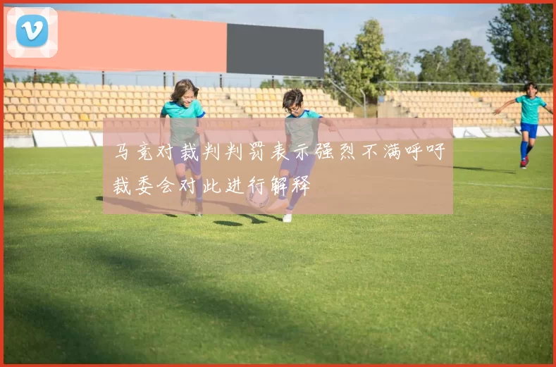马竞对裁判判罚表示强烈不满呼吁裁委会对此进行解释