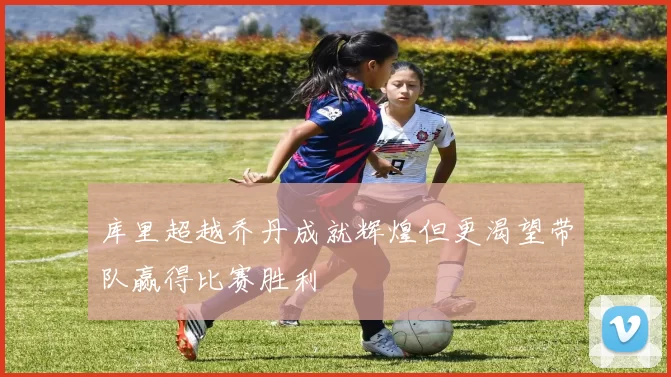 库里超越乔丹成就辉煌但更渴望带队赢得比赛胜利