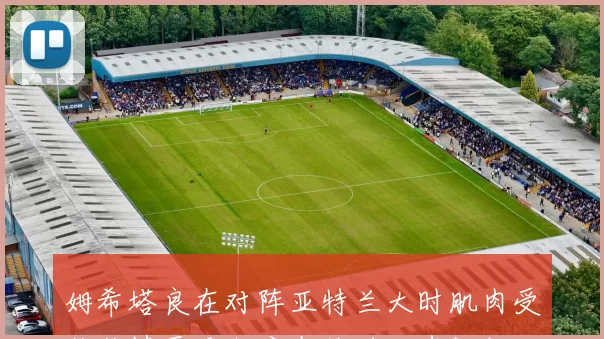 姆希塔良在对阵亚特兰大时肌肉受伤伤情严重程度尚待进一步评估