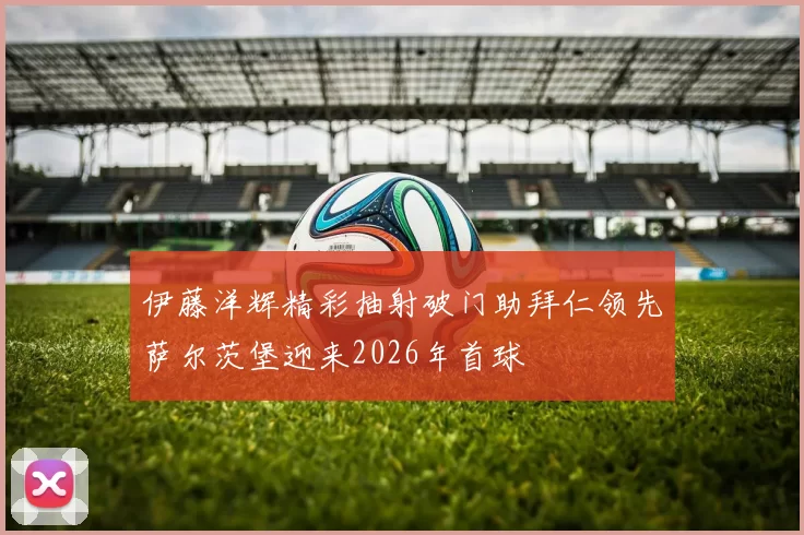 伊藤洋辉精彩抽射破门助拜仁领先萨尔茨堡迎来2026年首球