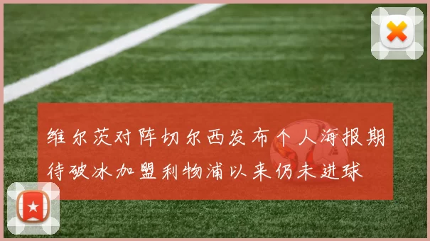 维尔茨对阵切尔西发布个人海报期待破冰加盟利物浦以来仍未进球