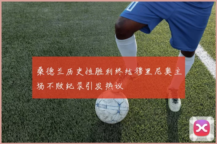 桑德兰历史性胜利终结穆里尼奥主场不败纪录引发热议