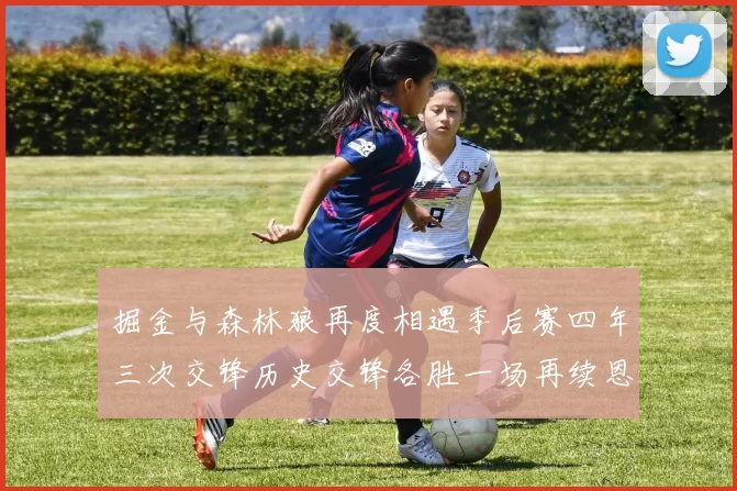 掘金与森林狼再度相遇季后赛四年三次交锋历史交锋各胜一场再续恩怨