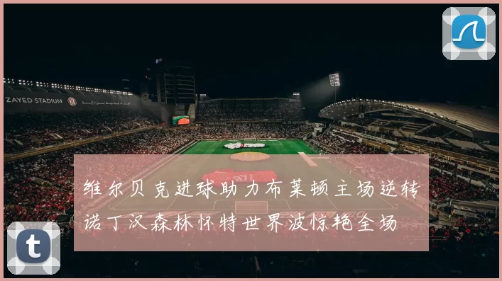 维尔贝克进球助力布莱顿主场逆转诺丁汉森林怀特世界波惊艳全场