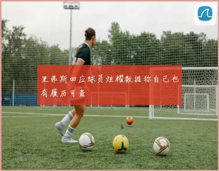里弗斯回应球员炫耀数据称自己也有履历可查