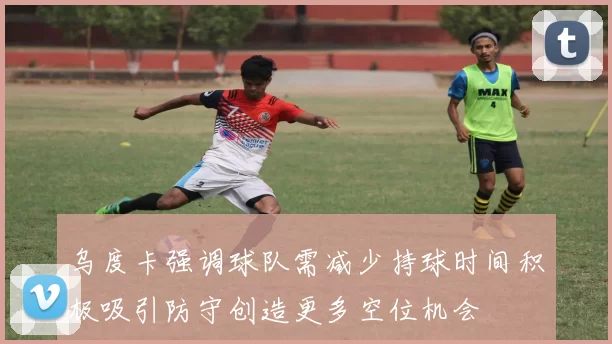 乌度卡强调球队需减少持球时间积极吸引防守创造更多空位机会