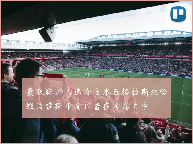 曼联新帅人选浮出水面格拉斯纳哈维马雷斯卡南门皆在考虑之中