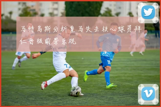 马特乌斯分析皇马失去核心球员拜仁晋级前景乐观
