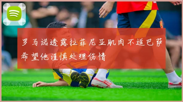 罗马诺透露拉菲尼亚肌肉不适巴萨希望他谨慎处理伤情