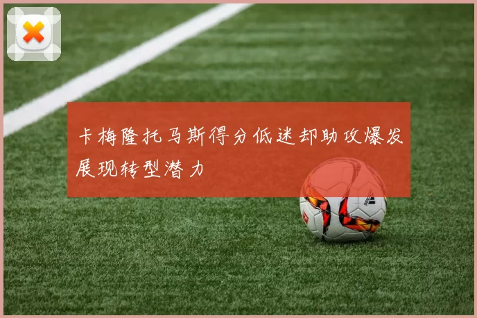 卡梅隆托马斯得分低迷却助攻爆发展现转型潜力