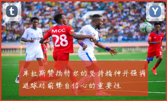 库杜斯赞扬特尔的坚持精神并强调进球对前锋自信心的重要性