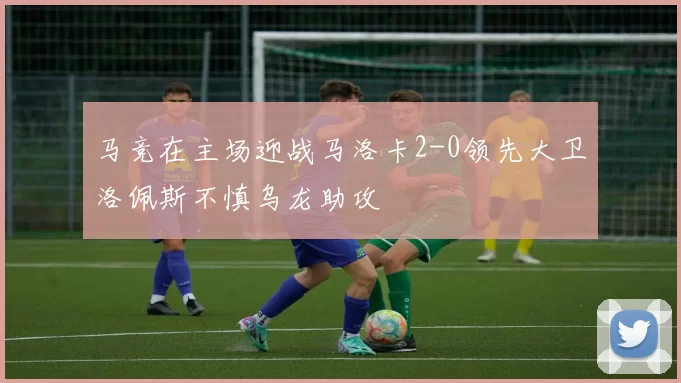 马竞在主场迎战马洛卡2-0领先大卫洛佩斯不慎乌龙助攻