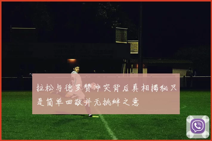 拉松与德罗赞冲突背后真相揭秘只是简单回敬并无挑衅之意