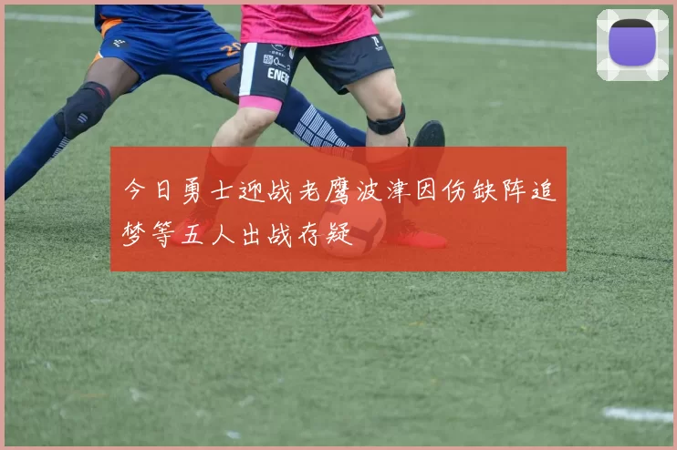 今日勇士迎战老鹰波津因伤缺阵追梦等五人出战存疑