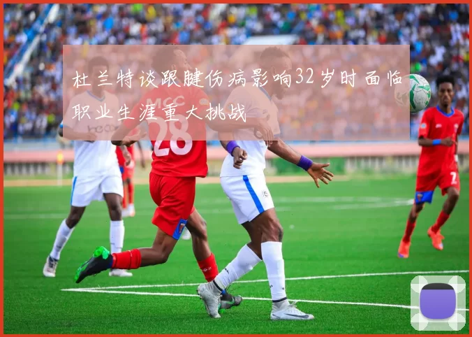 杜兰特谈跟腱伤病影响32岁时面临职业生涯重大挑战