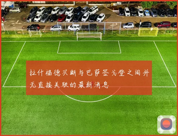 拉什福德买断与巴萨签戈登之间并无直接关联的最新消息