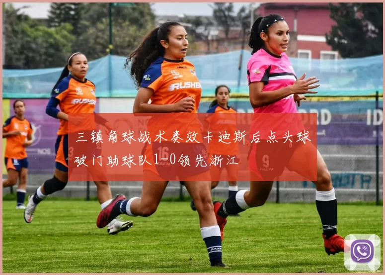 三镇角球战术奏效卡迪斯后点头球破门助球队1-0领先浙江