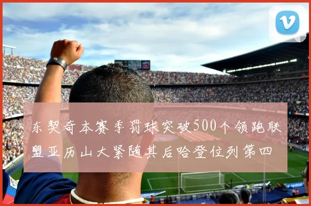 东契奇本赛季罚球突破500个领跑联盟亚历山大紧随其后哈登位列第四