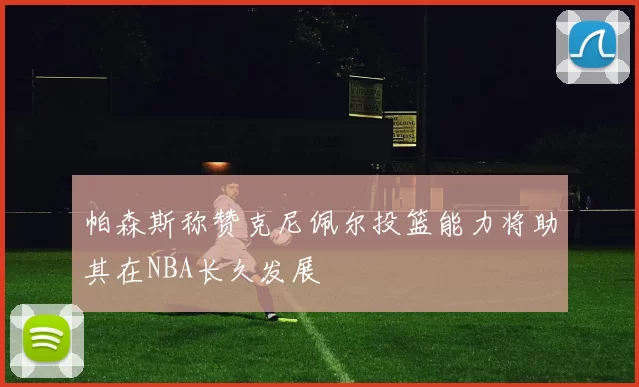 帕森斯称赞克尼佩尔投篮能力将助其在NBA长久发展