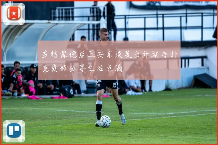 多特蒙德后卫安东谈复出计划与扑克爱好分享生活点滴