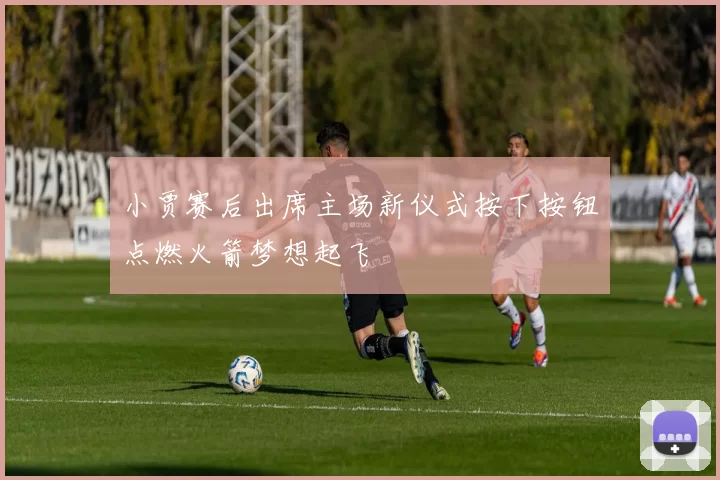 小贾赛后出席主场新仪式按下按钮点燃火箭梦想起飞