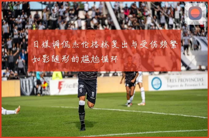 日媒调侃杰伦格林复出与受伤频繁如影随形的尴尬循环