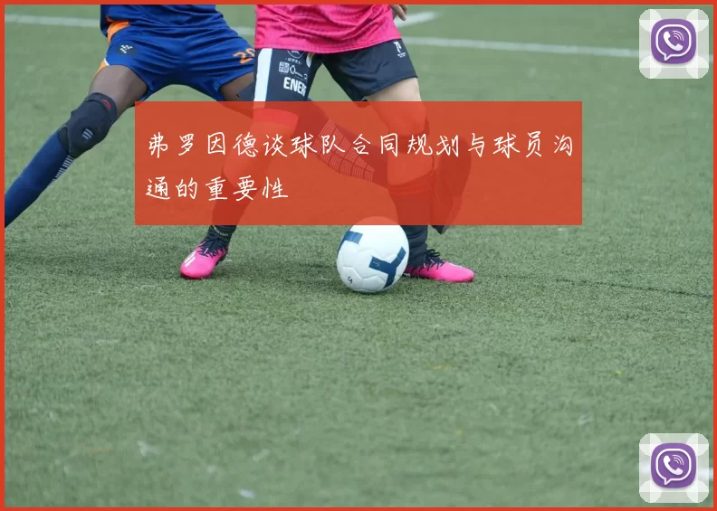 弗罗因德谈球队合同规划与球员沟通的重要性